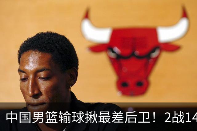 中国男篮输球揪最差后卫！2战14中3+5失误，球迷：没篮子有啥用？